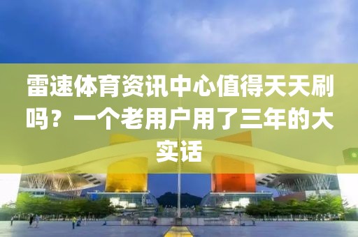 雷速体育资讯中心值得天天刷吗？一个老用户用了三年的大实话
