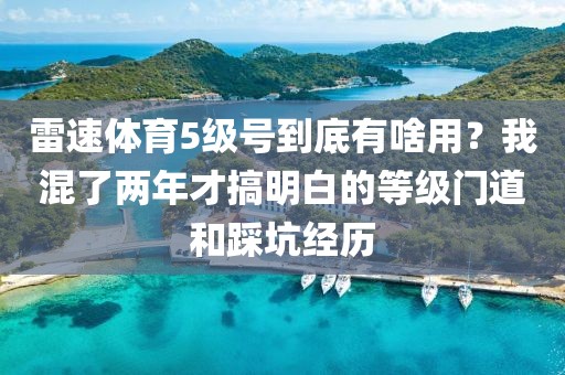 雷速体育5级号到底有啥用？我混了两年才搞明白的等级门道和踩坑经历