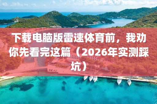 下载电脑版雷速体育前，我劝你先看完这篇（2026年实测踩坑）