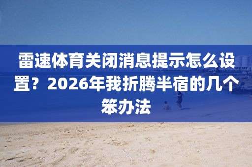 雷速体育关闭消息提示怎么设置？2026年我折腾半宿的几个笨办法