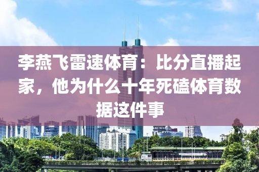 李燕飞雷速体育：比分直播起家，他为什么十年死磕体育数据这件事