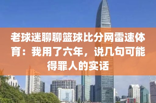 老球迷聊聊篮球比分网雷速体育：我用了六年，说几句可能得罪人的实话