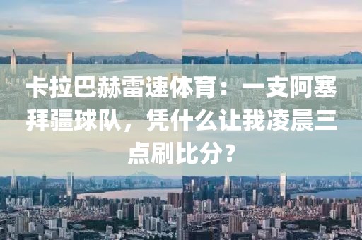卡拉巴赫雷速体育：一支阿塞拜疆球队，凭什么让我凌晨三点刷比分？