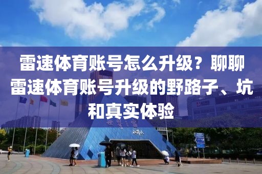 雷速体育账号怎么升级？聊聊雷速体育账号升级的野路子、坑和真实体验