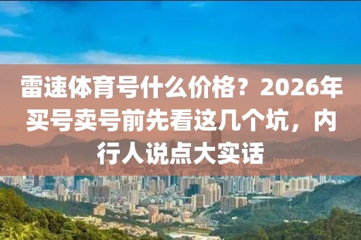雷速体育号什么价格？2026年买号卖号前先看这几个坑，内行人说点大实话