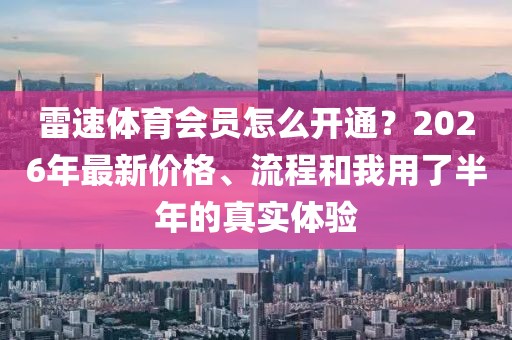 雷速体育会员怎么开通？2026年最新价格、流程和我用了半年的真实体验