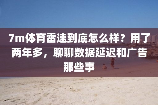 7m体育雷速到底怎么样？用了两年多，聊聊数据延迟和广告那些事