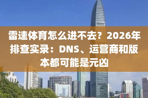 雷速体育怎么进不去？2026年排查实录：DNS、运营商和版本都可能是元凶