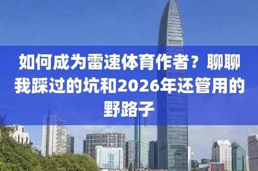 如何成为雷速体育作者？聊聊我踩过的坑和2026年还管用的野路子