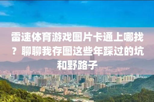 雷速体育游戏图片卡通上哪找？聊聊我存图这些年踩过的坑和野路子
