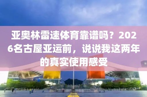 亚奥林雷速体育靠谱吗？2026名古屋亚运前，说说我这两年的真实使用感受