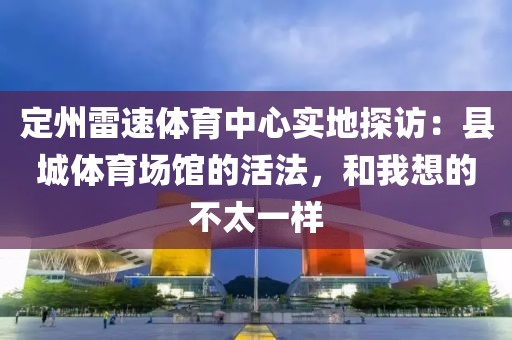 定州雷速体育中心实地探访：县城体育场馆的活法，和我想的不太一样