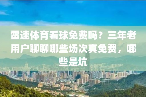雷速体育看球免费吗？三年老用户聊聊哪些场次真免费，哪些是坑