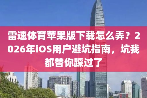 雷速体育苹果版下载怎么弄？2026年iOS用户避坑指南，坑我都替你踩过了