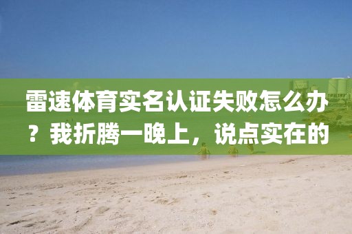 雷速体育实名认证失败怎么办？我折腾一晚上，说点实在的