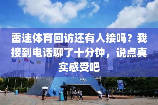 雷速体育回访还有人接吗？我接到电话聊了十分钟，说点真实感受吧