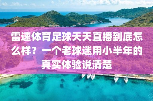 雷速体育足球天天直播到底怎么样？一个老球迷用小半年的真实体验说清楚