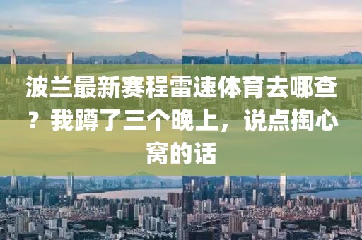 波兰最新赛程雷速体育去哪查？我蹲了三个晚上，说点掏心窝的话