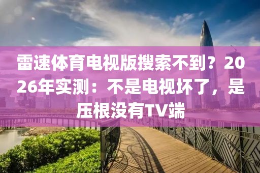 雷速体育电视版搜索不到？2026年实测：不是电视坏了，是压根没有TV端