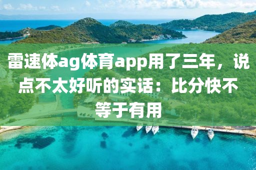 雷速体ag体育app用了三年，说点不太好听的实话：比分快不等于有用