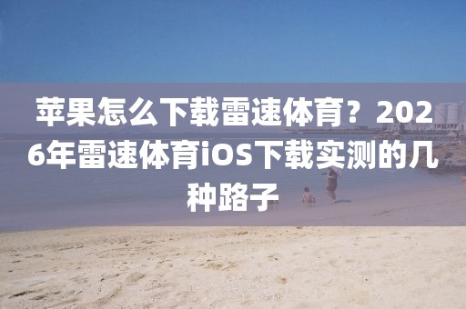 苹果怎么下载雷速体育？2026年雷速体育iOS下载实测的几种路子