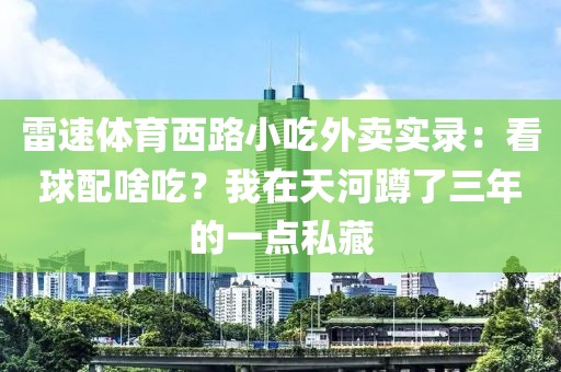 雷速体育西路小吃外卖实录：看球配啥吃？我在天河蹲了三年的一点私藏