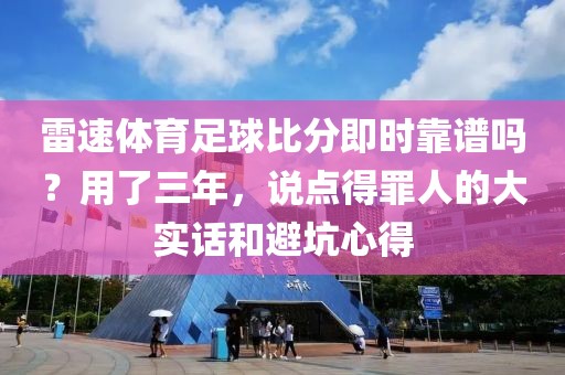 雷速体育足球比分即时靠谱吗？用了三年，说点得罪人的大实话和避坑心得