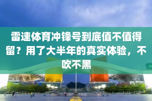 雷速体育冲锋号到底值不值得留？用了大半年的真实体验，不吹不黑