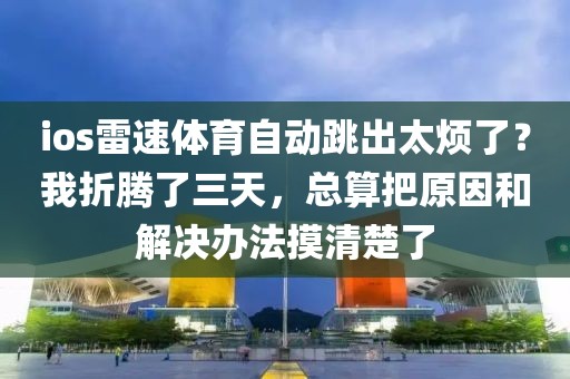 ios雷速体育自动跳出太烦了？我折腾了三天，总算把原因和解决办法摸清楚了