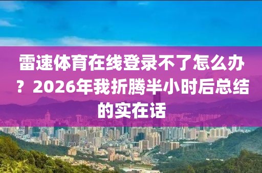 雷速体育在线登录不了怎么办？2026年我折腾半小时后总结的实在话