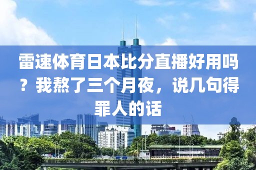 雷速体育日本比分直播好用吗？我熬了三个月夜，说几句得罪人的话