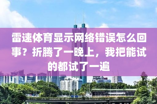 雷速体育显示网络错误怎么回事？折腾了一晚上，我把能试的都试了一遍