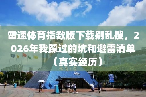 雷速体育指数版下载别乱搜，2026年我踩过的坑和避雷清单（真实经历）