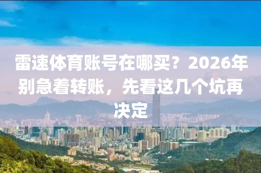 雷速体育账号在哪买？2026年别急着转账，先看这几个坑再决定
