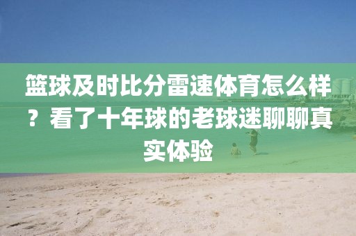 篮球及时比分雷速体育怎么样？看了十年球的老球迷聊聊真实体验