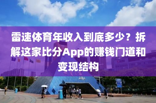 雷速体育年收入到底多少？拆解这家比分App的赚钱门道和变现结构