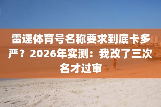 雷速体育号名称要求到底卡多严？2026年实测：我改了三次名才过审