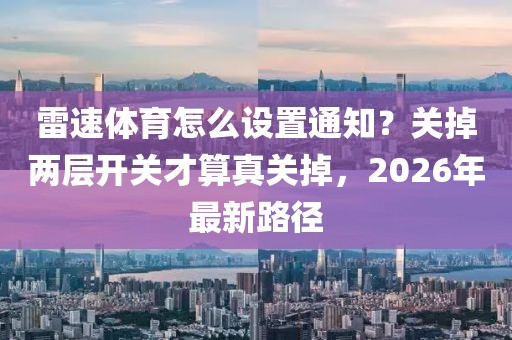 雷速体育怎么设置通知？关掉两层开关才算真关掉，2026年最新路径