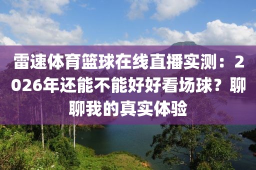 雷速体育篮球在线直播实测：2026年还能不能好好看场球？聊聊我的真实体验