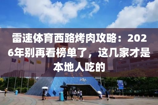 雷速体育西路烤肉攻略：2026年别再看榜单了，这几家才是本地人吃的