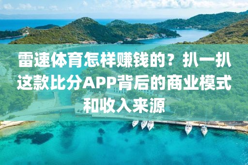 雷速体育怎样赚钱的？扒一扒这款比分APP背后的商业模式和收入来源