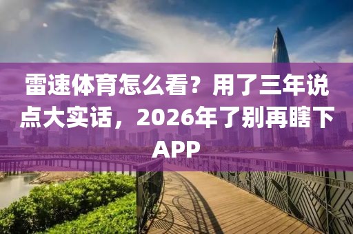 雷速体育怎么看？用了三年说点大实话，2026年了别再瞎下APP