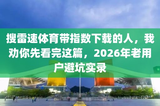 搜雷速体育带指数下载的人，我劝你先看完这篇，2026年老用户避坑实录