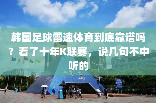 韩国足球雷速体育到底靠谱吗？看了十年K联赛，说几句不中听的
