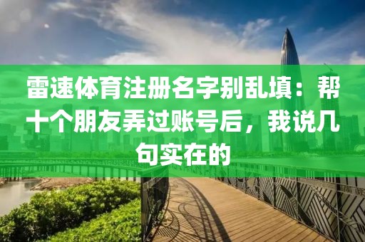 雷速体育注册名字别乱填：帮十个朋友弄过账号后，我说几句实在的
