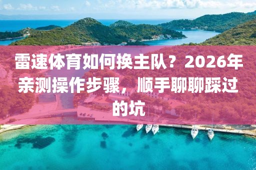 雷速体育如何换主队？2026年亲测操作步骤，顺手聊聊踩过的坑