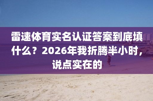 雷速体育实名认证答案到底填什么？2026年我折腾半小时，说点实在的