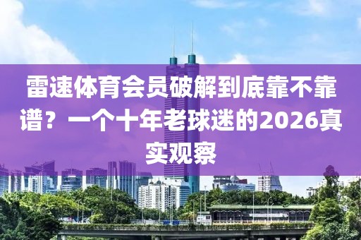 雷速体育会员破解到底靠不靠谱？一个十年老球迷的2026真实观察