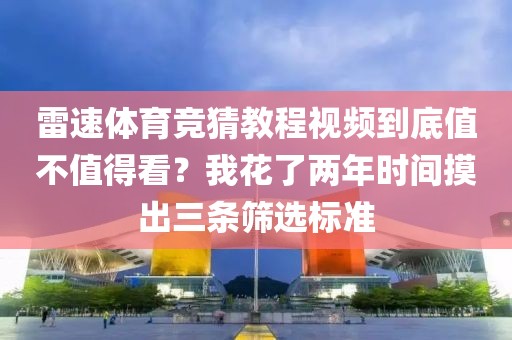 雷速体育竞猜教程视频到底值不值得看？我花了两年时间摸出三条筛选标准