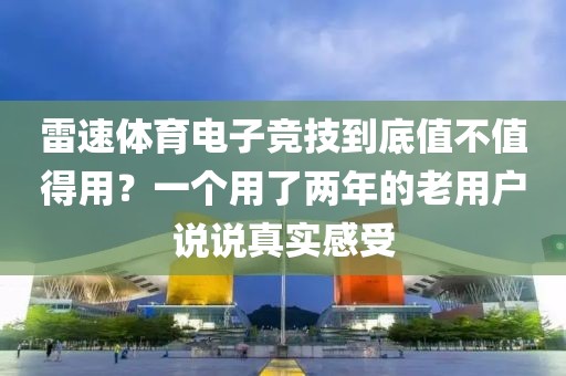 雷速体育电子竞技到底值不值得用？一个用了两年的老用户说说真实感受